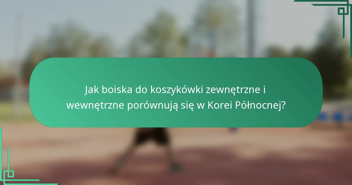 Jak boiska do koszykówki zewnętrzne i wewnętrzne porównują się w Korei Północnej?