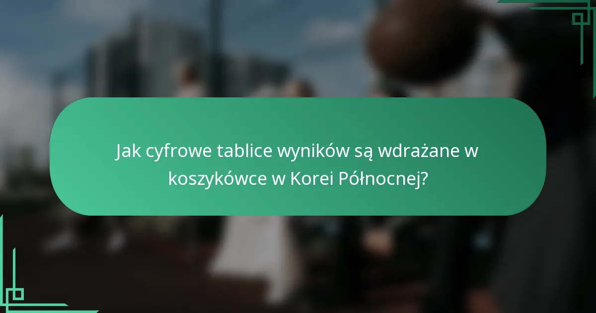 Jak cyfrowe tablice wyników są wdrażane w koszykówce w Korei Północnej?