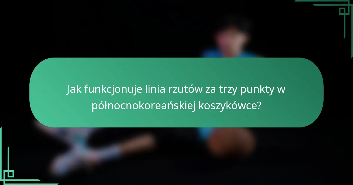 Jak funkcjonuje linia rzutów za trzy punkty w północnokoreańskiej koszykówce?