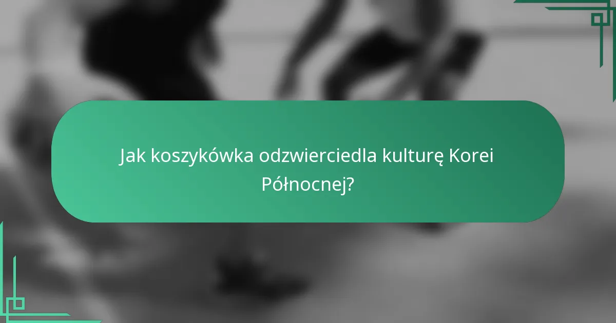 Jak koszykówka odzwierciedla kulturę Korei Północnej?