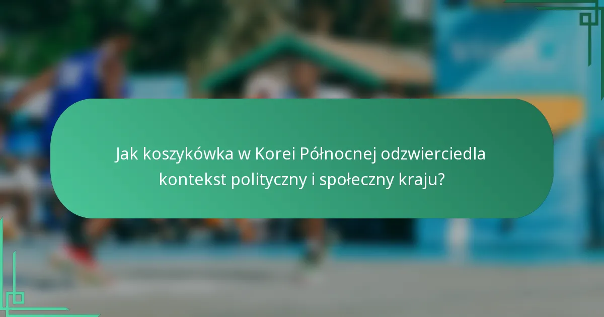 Jak koszykówka w Korei Północnej odzwierciedla kontekst polityczny i społeczny kraju?