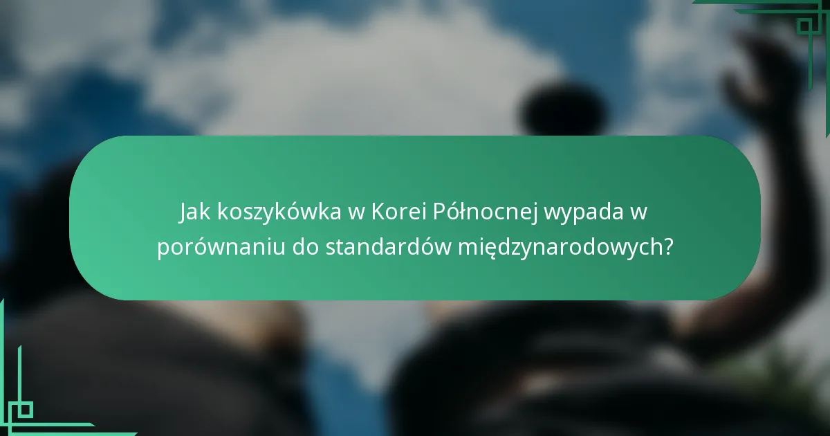 Jak koszykówka w Korei Północnej wypada w porównaniu do standardów międzynarodowych?