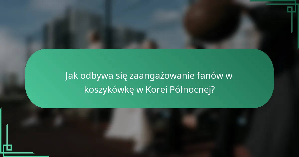 Jak odbywa się zaangażowanie fanów w koszykówkę w Korei Północnej?