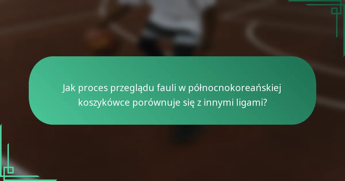 Jak proces przeglądu fauli w północnokoreańskiej koszykówce porównuje się z innymi ligami?