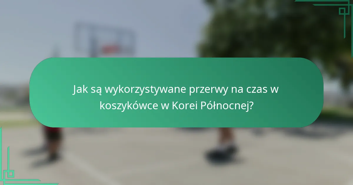 Jak są wykorzystywane przerwy na czas w koszykówce w Korei Północnej?