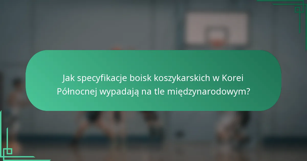 Jak specyfikacje boisk koszykarskich w Korei Północnej wypadają na tle międzynarodowym?