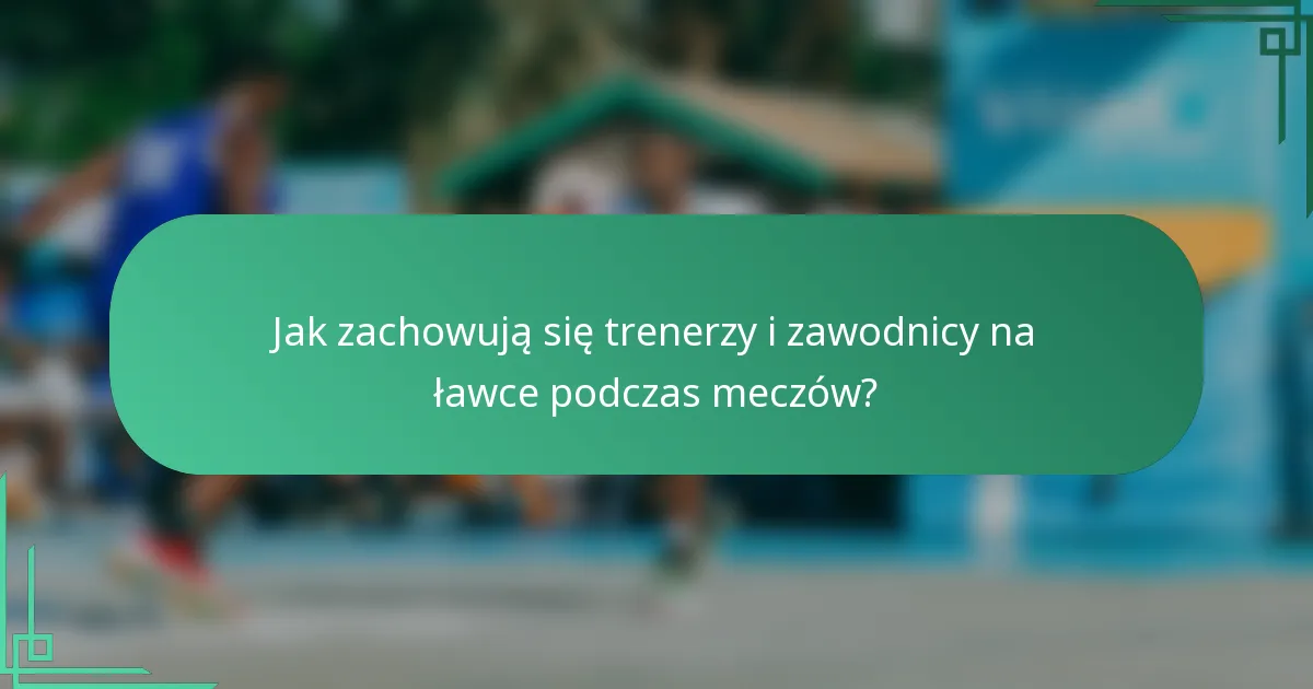Jak zachowują się trenerzy i zawodnicy na ławce podczas meczów?