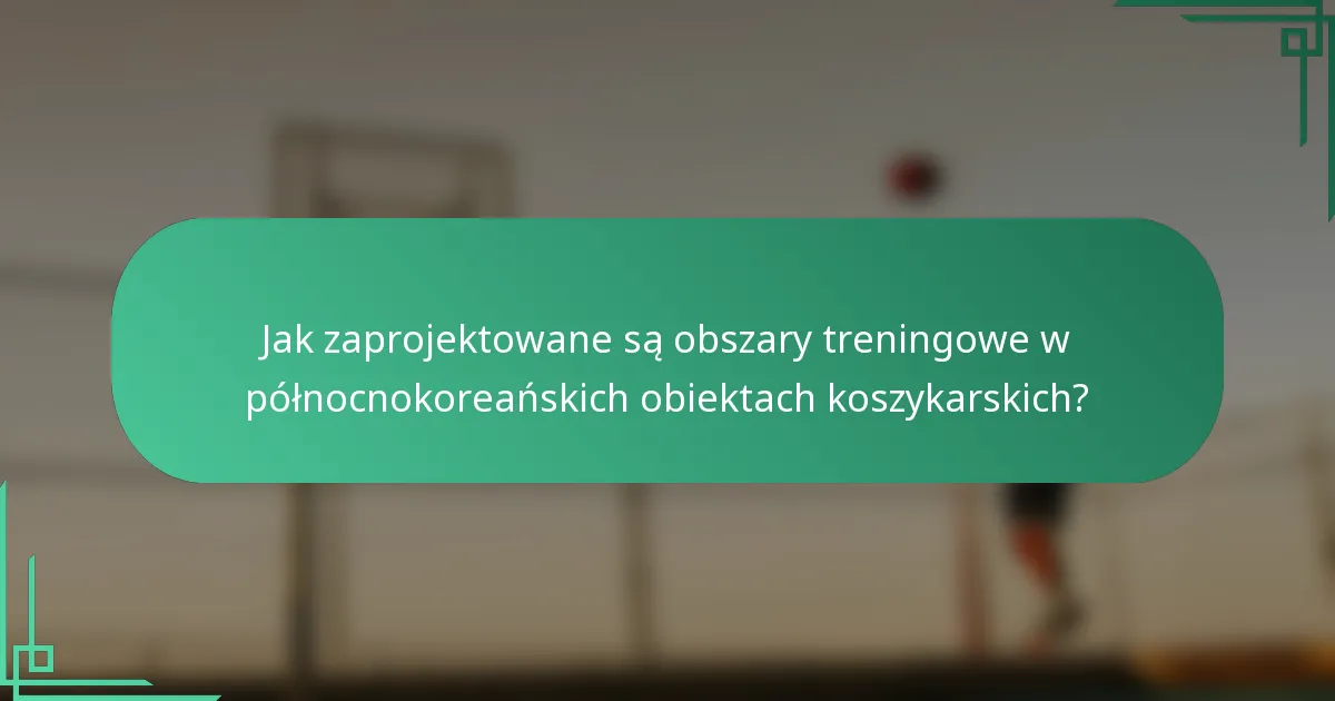 Jak zaprojektowane są obszary treningowe w północnokoreańskich obiektach koszykarskich?