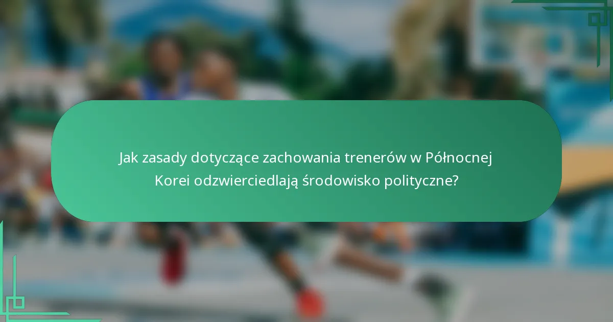 Jak zasady dotyczące zachowania trenerów w Północnej Korei odzwierciedlają środowisko polityczne?