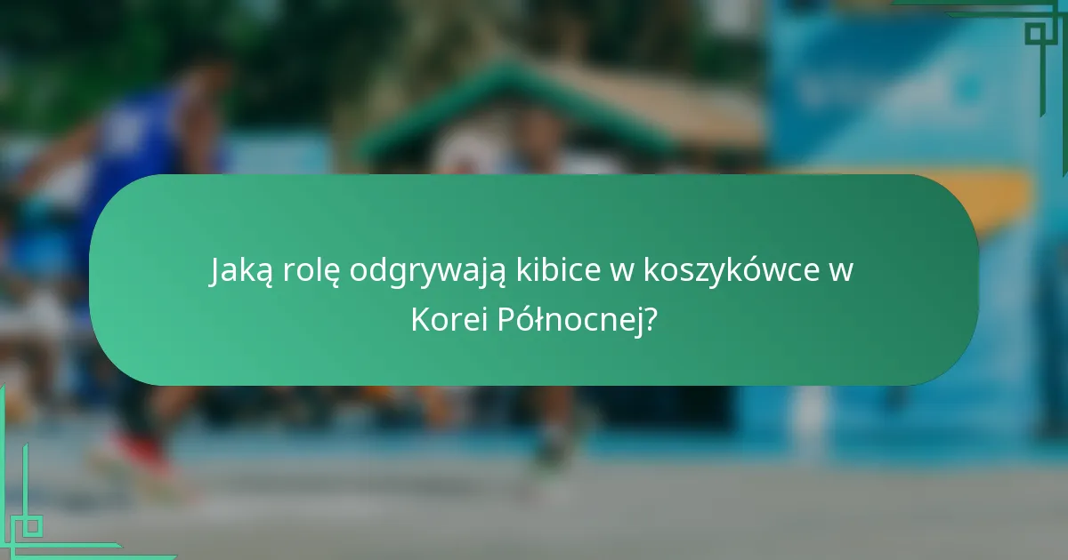 Jaką rolę odgrywają kibice w koszykówce w Korei Północnej?