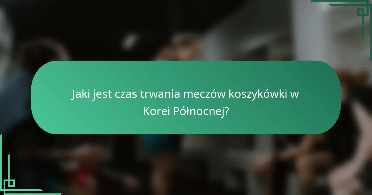 Jaki jest czas trwania meczów koszykówki w Korei Północnej?