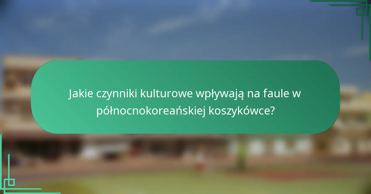 Jakie czynniki kulturowe wpływają na faule w północnokoreańskiej koszykówce?