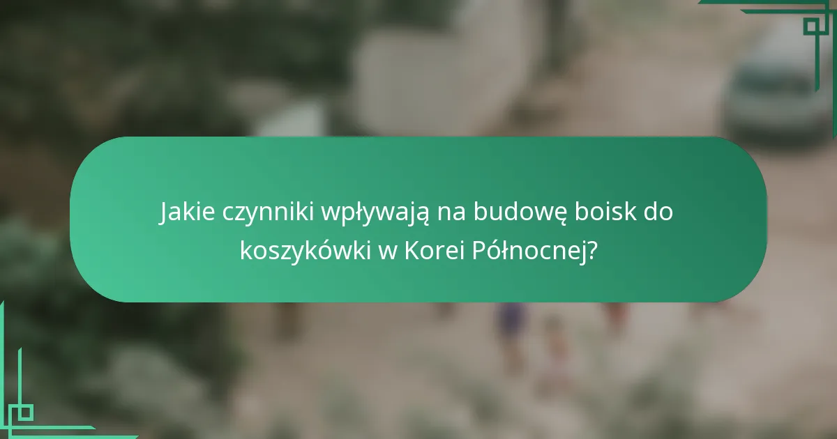 Jakie czynniki wpływają na budowę boisk do koszykówki w Korei Północnej?