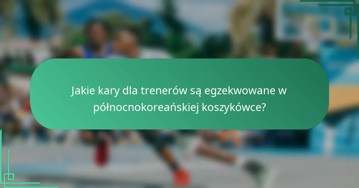 Jakie kary dla trenerów są egzekwowane w północnokoreańskiej koszykówce?