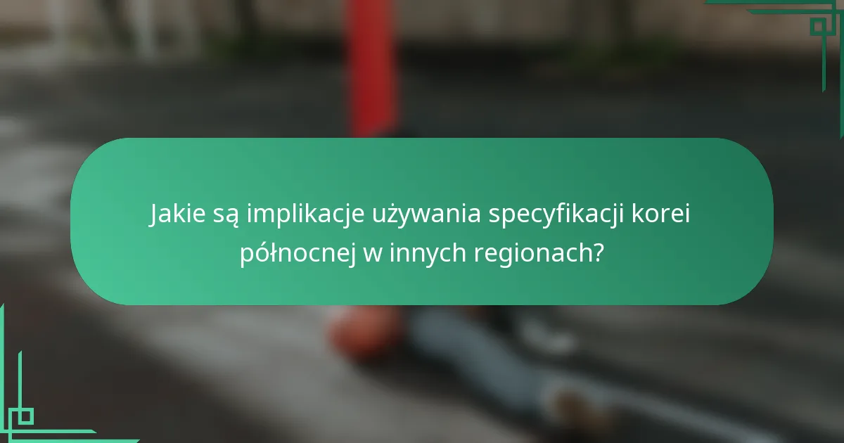 Jakie są implikacje używania specyfikacji korei północnej w innych regionach?