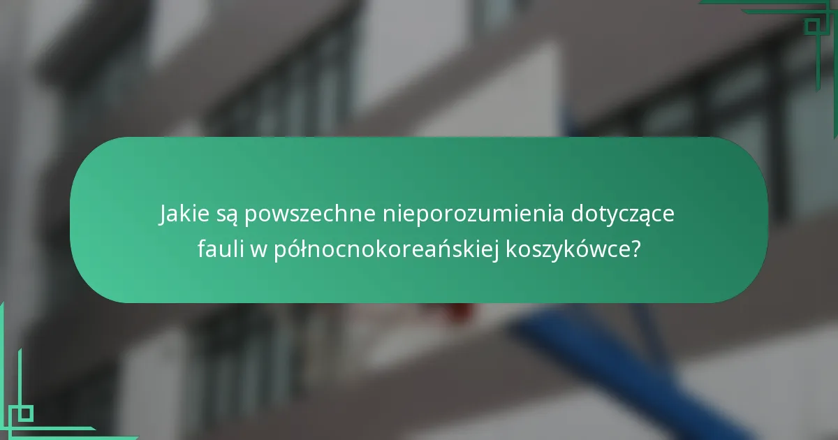 Jakie są powszechne nieporozumienia dotyczące fauli w północnokoreańskiej koszykówce?