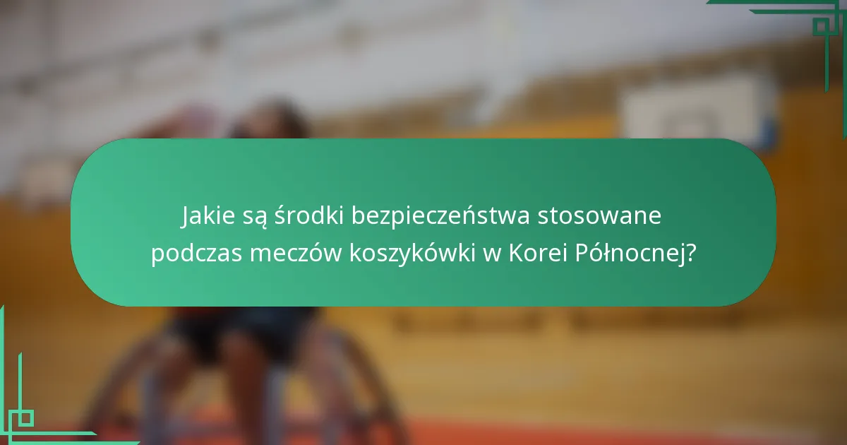 Jakie są środki bezpieczeństwa stosowane podczas meczów koszykówki w Korei Północnej?