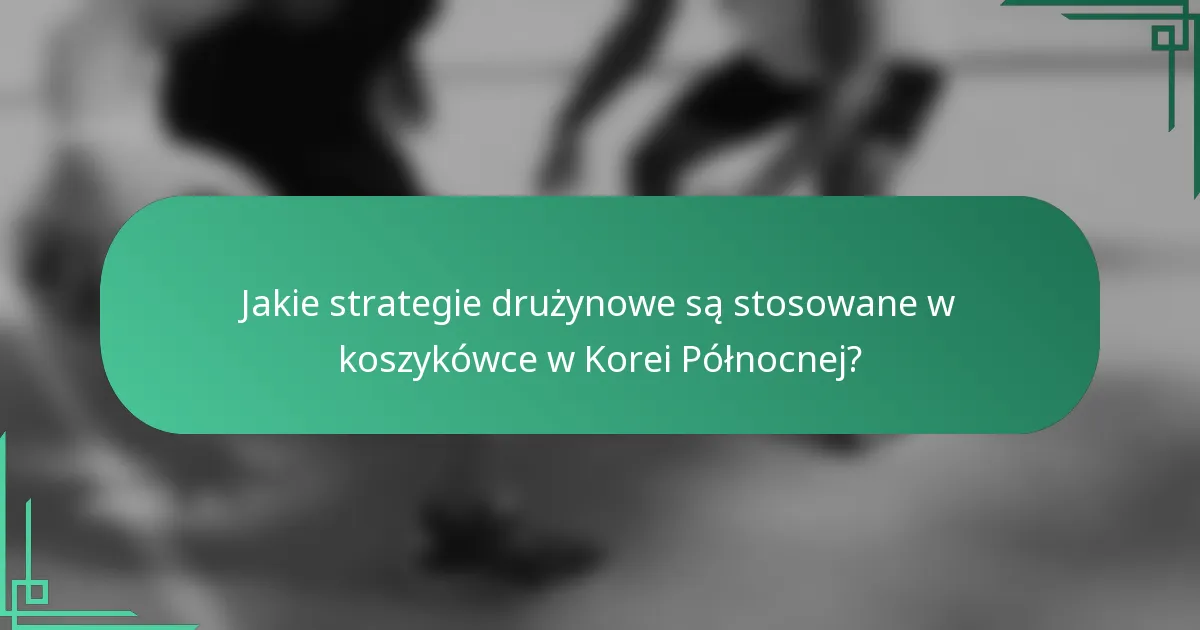Jakie strategie drużynowe są stosowane w koszykówce w Korei Północnej?