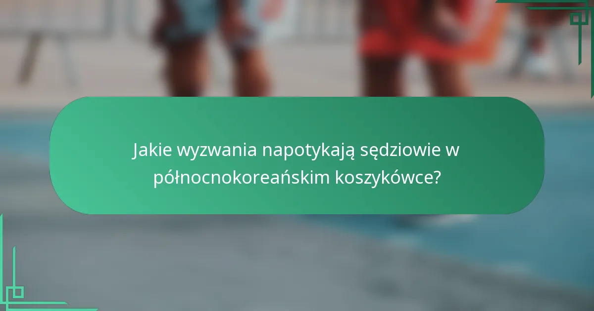 Jakie wyzwania napotykają sędziowie w północnokoreańskim koszykówce?