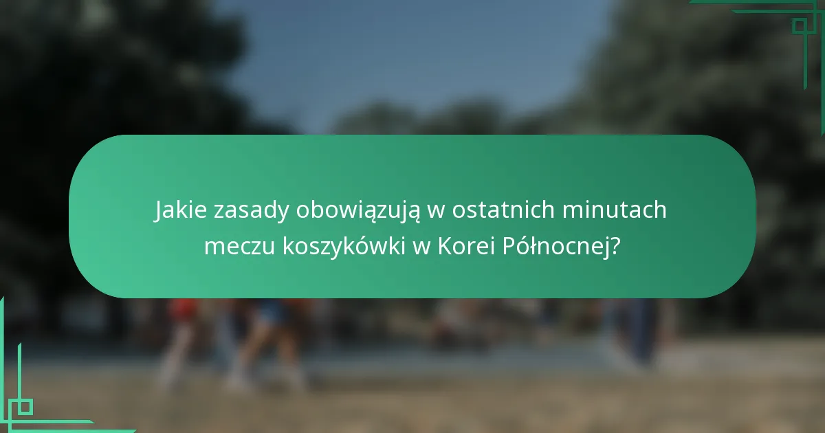 Jakie zasady obowiązują w ostatnich minutach meczu koszykówki w Korei Północnej?