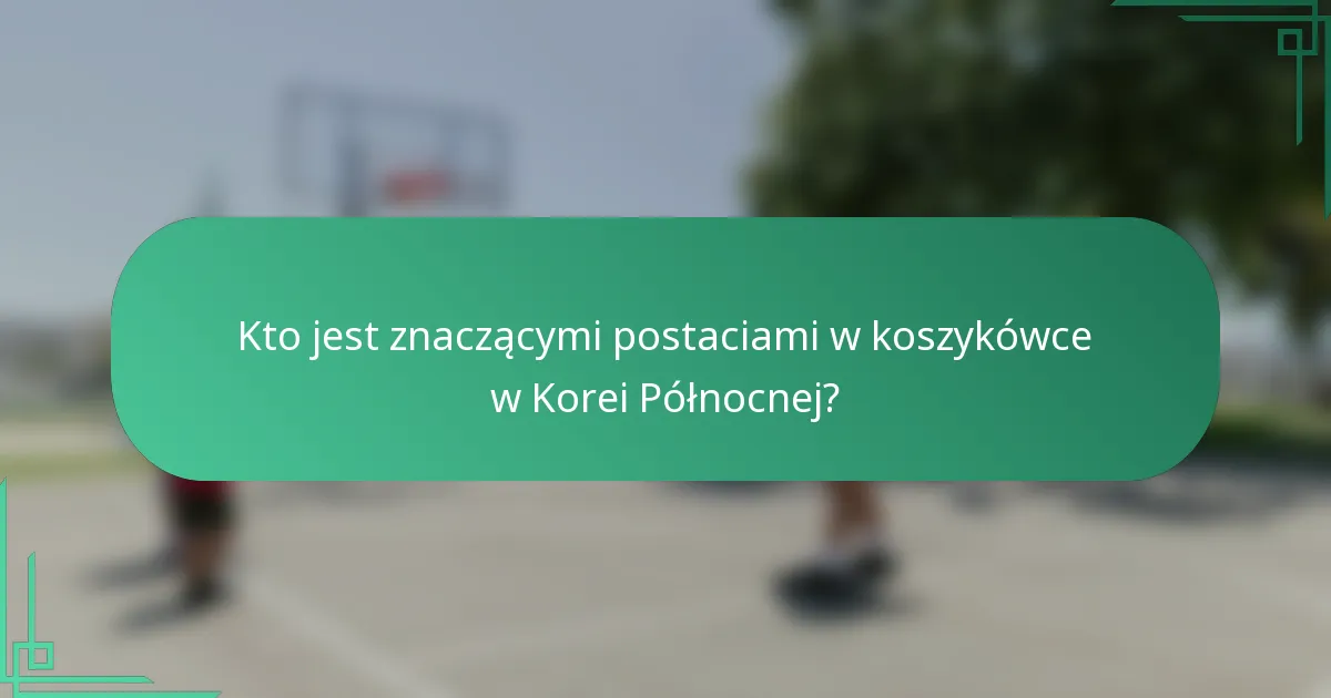 Kto jest znaczącymi postaciami w koszykówce w Korei Północnej?
